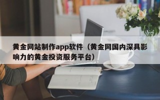 毕节黄金网站制作app软件（黄金网国内深具影响力的黄金投资服务平台）