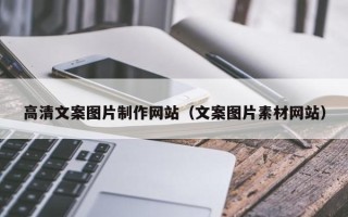 毕节高清文案图片制作网站（文案图片素材网站）
