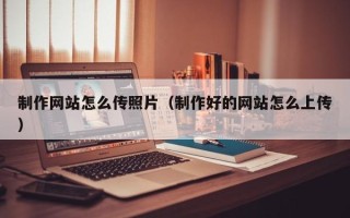 毕节制作网站怎么传照片（制作好的网站怎么上传）