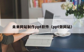 毕节未来网站制作ppt软件（ppt做网站）