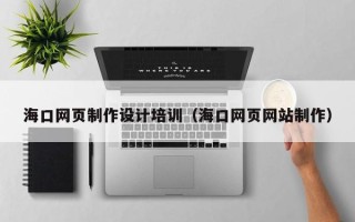毕节海口网页制作设计培训（海口网页网站制作）
