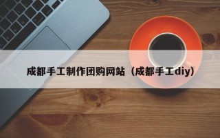 毕节成都手工制作团购网站（成都手工diy）