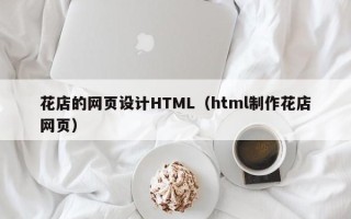 毕节花店的网页设计HTML（html制作花店网页）