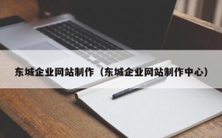 毕节东城企业网站制作（东城企业网站制作中心）