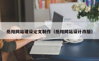 毕节岳阳网站建设论文制作（岳阳网站设计改版）
