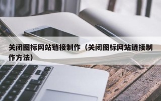 毕节关闭图标网站链接制作（关闭图标网站链接制作方法）