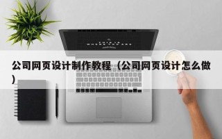 毕节公司网页设计制作教程（公司网页设计怎么做）