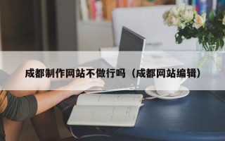 毕节成都制作网站不做行吗（成都网站编辑）