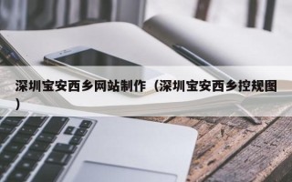 毕节深圳宝安西乡网站制作（深圳宝安西乡控规图）