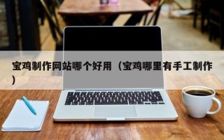 毕节宝鸡制作网站哪个好用（宝鸡哪里有手工制作）