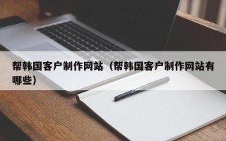 毕节帮韩国客户制作网站（帮韩国客户制作网站有哪些）
